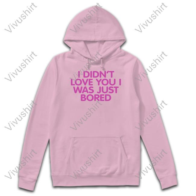 I Didn't Love You I Was Just Bored Hoodie I Didn't Love You I Was Just Bored Sweatshirt