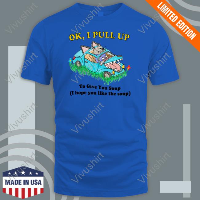 Justinsshirt Ok I Pull Up To Give You Soup I Hope You Like The Soup Shirt