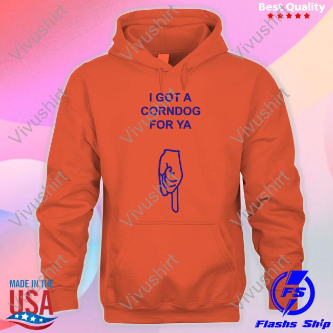 Got A Corndog For Ya Hoodie Sweatshirt Got A Corndog For Ya Shirt Disturbingshirt
