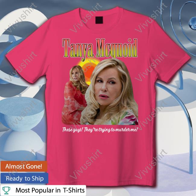 Good Shirts Merch Tanya Mcquoid These Gays They're Trying To Murder Me Tees Thegoodshirts