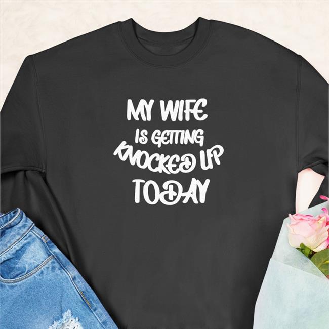 My Wife Is Getting Knocked Up Today Sweatshirt