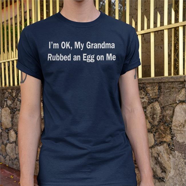 I'm Ok My Grandma Rubbed An Egg On Me Shirts