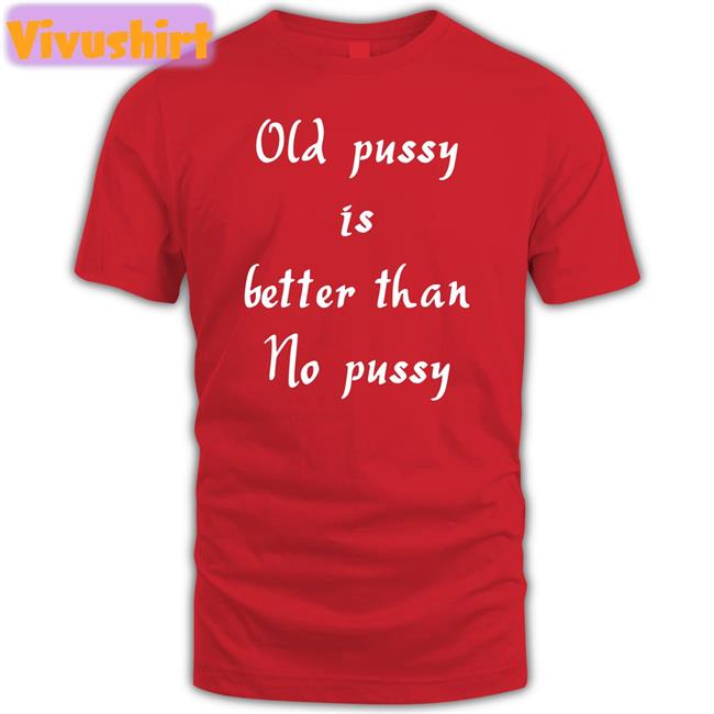 Old Pussy Is Better Than No Pussy Shirt