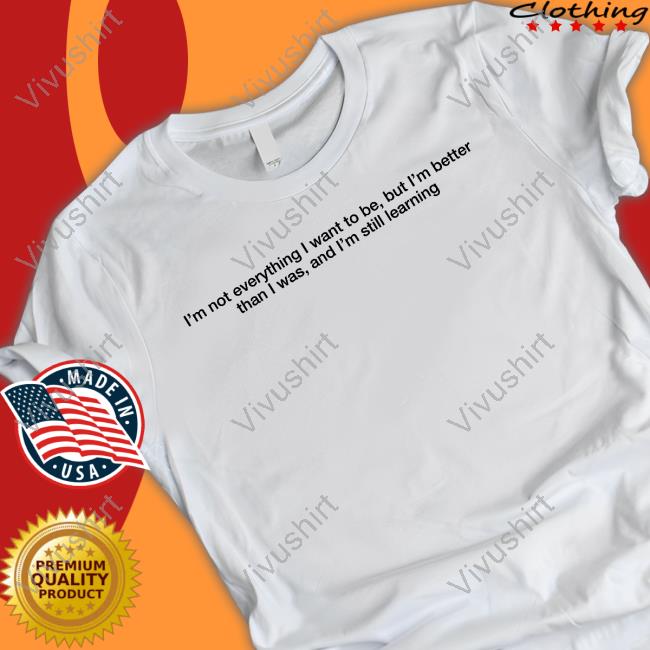 Thinking Minds I'm Not Everything I Want To Be But I'm Better Than I Was And I'm Still Learning Tee