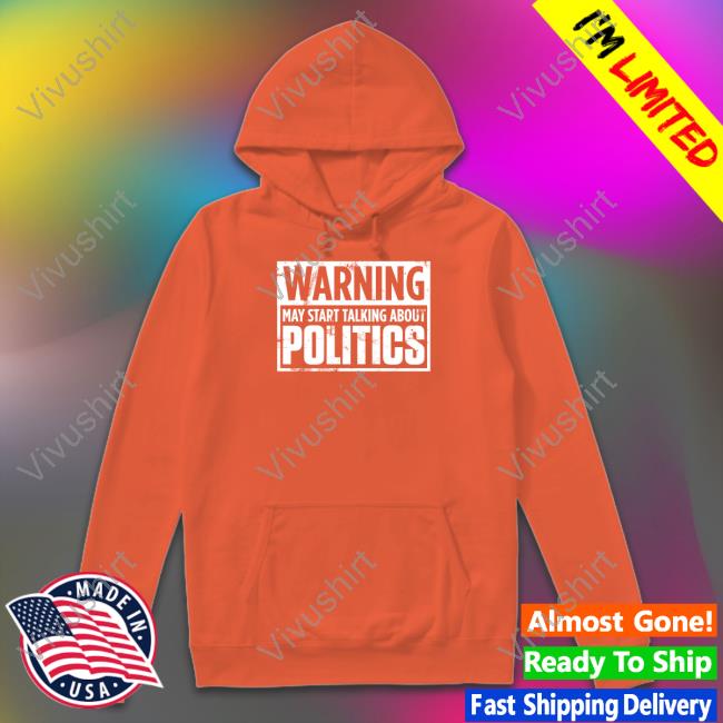 Warning May Start Talking About Politics Long Sleeve T Shirt Josh Warning May Start Talking About Politics Hoodie Josh