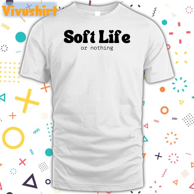 Soft Life Or Nothing New Shirt