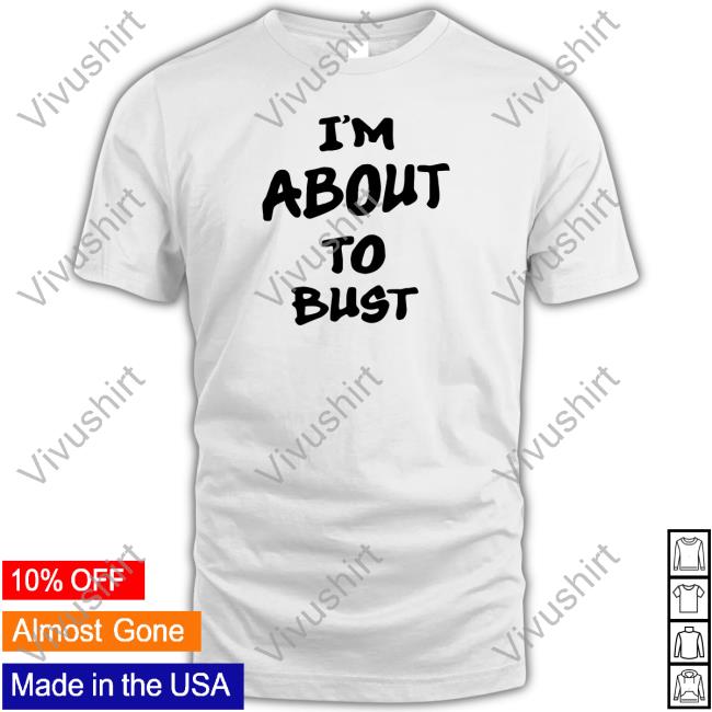 I'm About To Bust Shirt White
