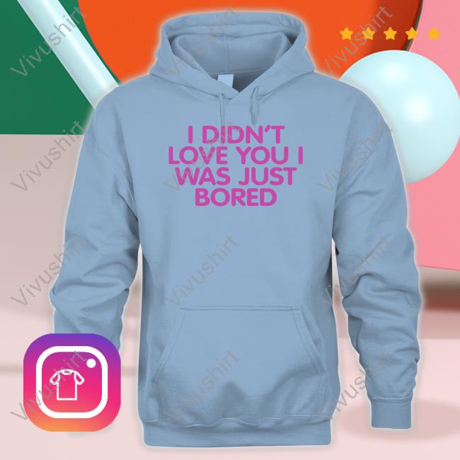 I Didn't Love You I Was Just Bored Tee Shirt