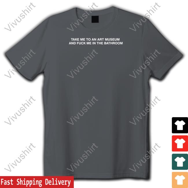 Take Me To An Art Museum And Fuck Me In The Bathroom Tee Shirt Take Me To An Art Museum And Fuck Me In The Bathroom Hoodie