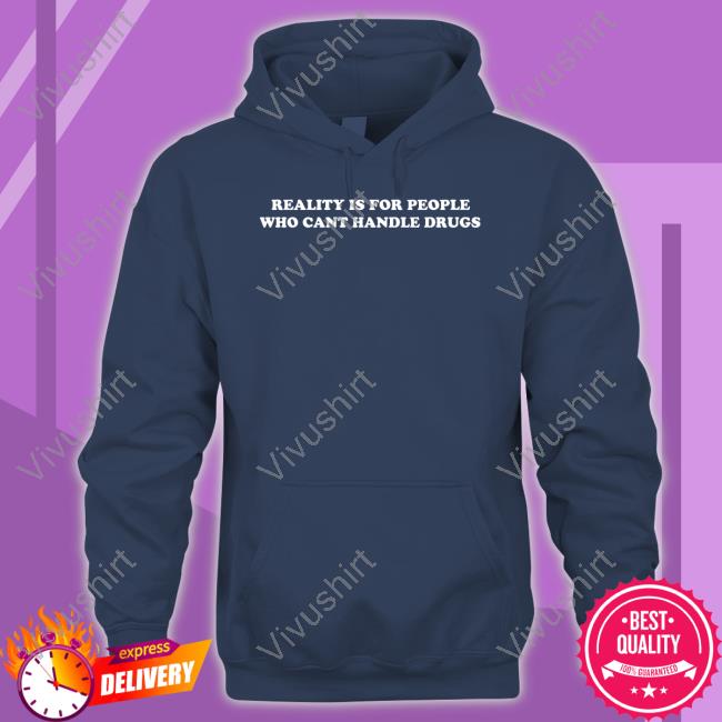 Reality Is For People Who Cant Handle Drugs Hoodie Shirts That Go Hard Reality Is For People Who Cant Handle Drugs Tee Shirt