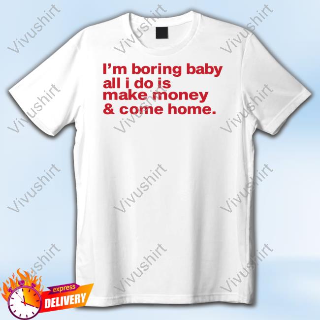 I'm Boring Baby All I Do Is Make Money And Come Home T Shirt
