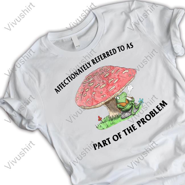 Affectionately Referred To As Part Of The Problem Shirts