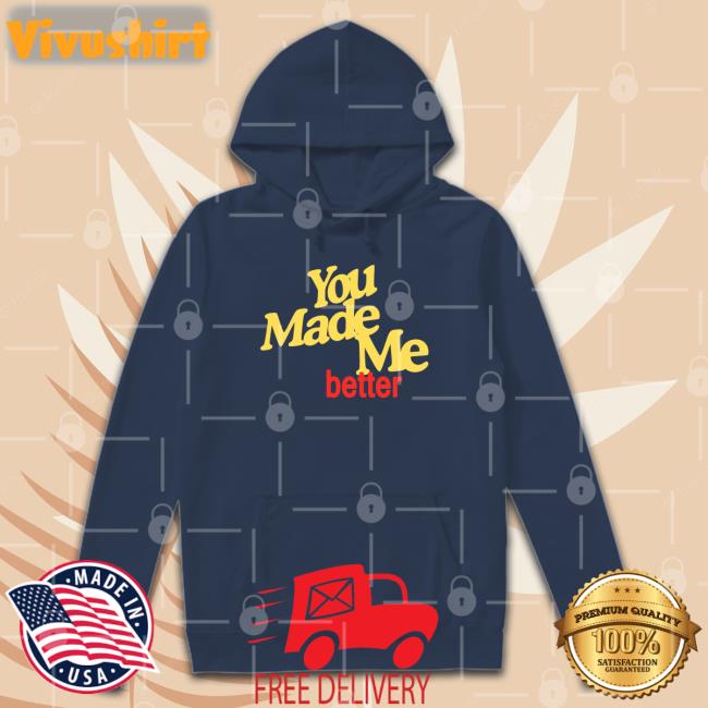 You Made Me Better T Shirt Williamhadaddin You Made Me Better Hoodie Dyl & Wyl