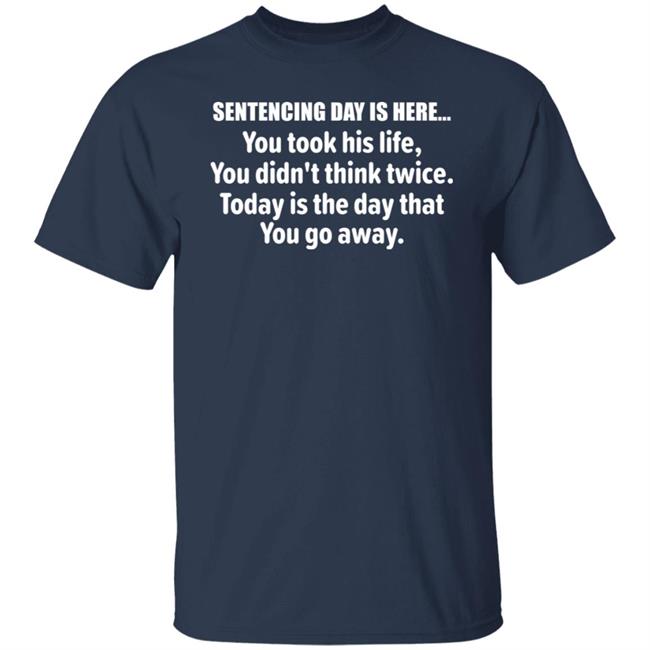 Sentencing Day Is Here You Took His Life You Didn't Think Twice Today Is The Day You Go Away Shirt