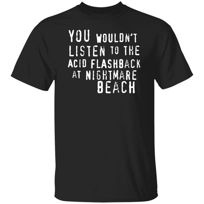 You Wouldn't Listen To The Acid Flashback At Nightmare Beach Shirt Hoodie Sweatshirt