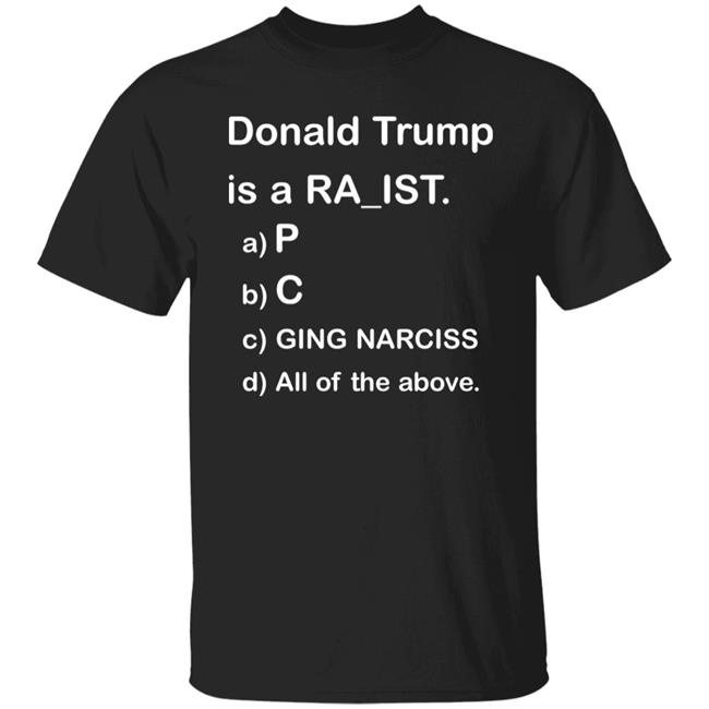 Donald Trump Is A Racist Shirt Donald Trump Is A Racist P C Ging Narciss All Of The Above Shirt Bob Lawrence --Obama Is #1
