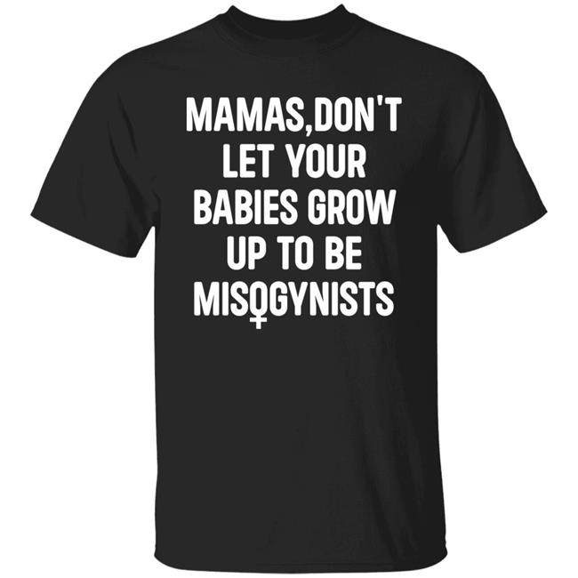 Mamas Don't Let Your Babies Grow Up To Be Misogynists Shirt Hoodie Sweatshirt