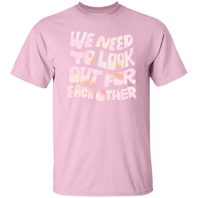 We Need To Look Out For Each Other Shirt Hoodie Sweatshirt