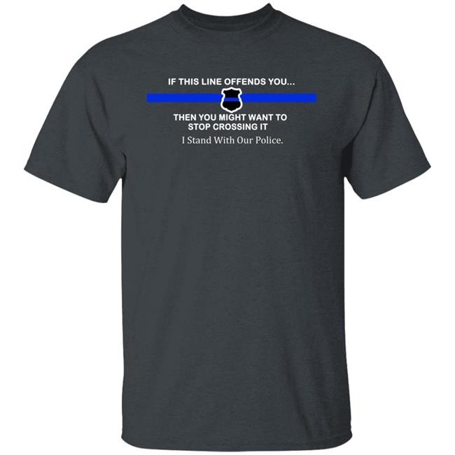 If This Line Offends You Then You Might Want To Stop Crossing It Stand With Our Police Shirt If This Line Offends You Then You Might Want To Stop Crossing It Stand With Our Police Shirt