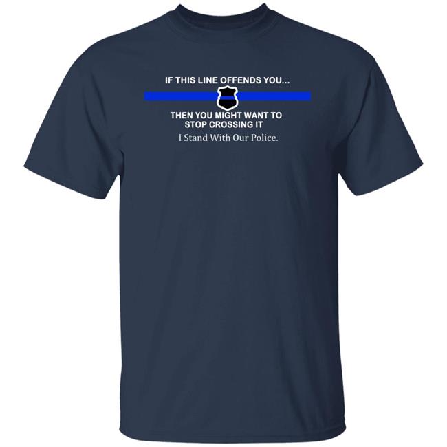 If This Line Offends You Then You Might Want To Stop Crossing It Stand With Our Police Shirt If This Line Offends You Then You Might Want To Stop Crossing It Stand With Our Police Shirt