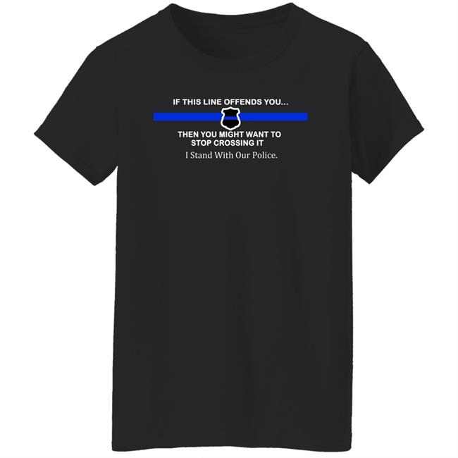 If This Line Offends You Then You Might Want To Stop Crossing It Stand With Our Police Shirt If This Line Offends You Then You Might Want To Stop Crossing It Stand With Our Police Shirt