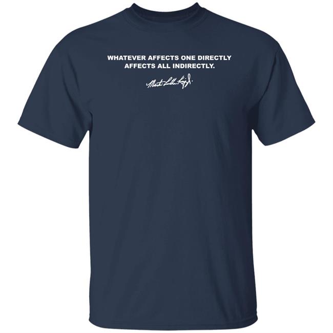 Whatever Affects One Directly Affects All Indirectly Shirt Martin Luther King Jr Whatever Affects One Directly Affects All Indirectly Shirt Martin Luther King Jr