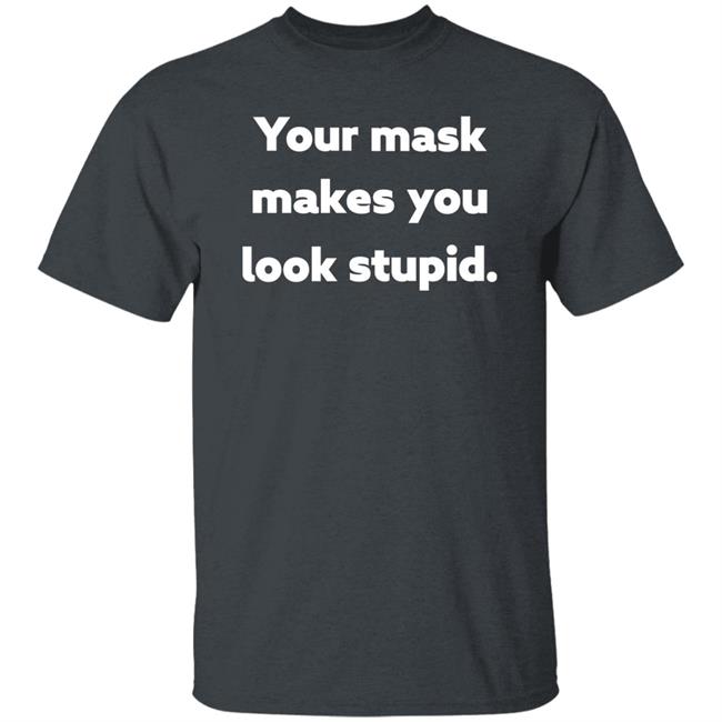 Your Mask Makes You Look Stupid Shirt Sonofahat Your Mask Makes You Look Stupid Shirt Sonofahat