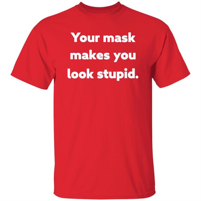 Your Mask Makes You Look Stupid Shirt Sonofahat Your Mask Makes You Look Stupid Shirt Sonofahat