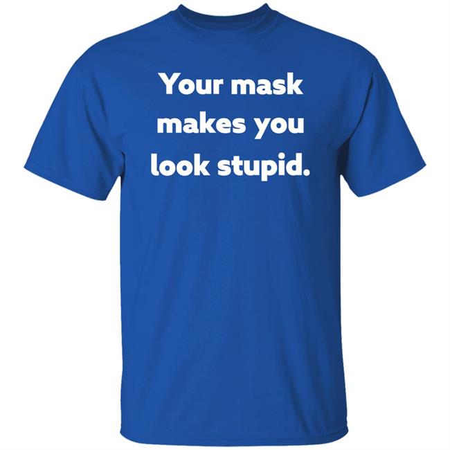Your Mask Makes You Look Stupid Shirt Sonofahat Your Mask Makes You Look Stupid Shirt Sonofahat