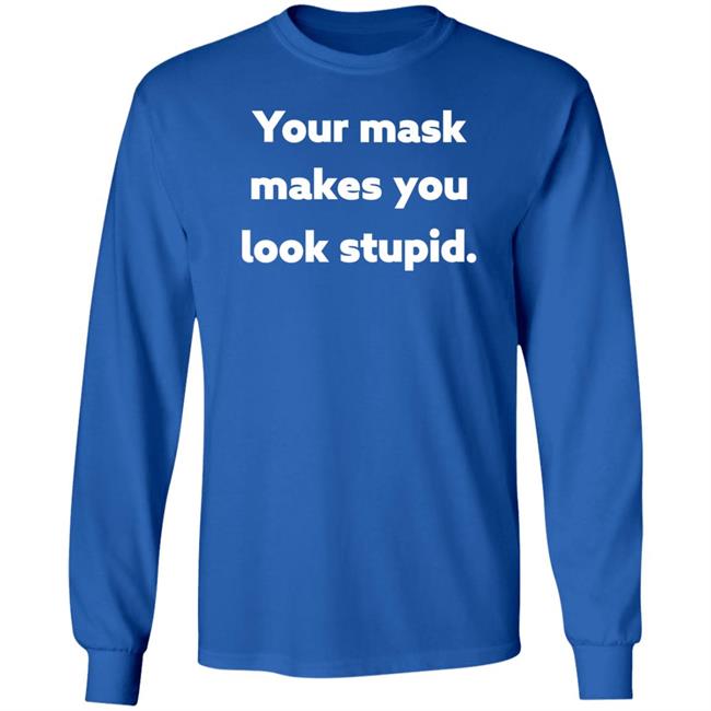 Your Mask Makes You Look Stupid Shirt Sonofahat Your Mask Makes You Look Stupid Shirt Sonofahat
