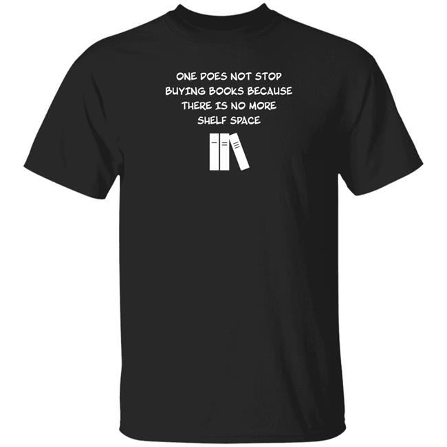 One Does Not Stop Buying Books Because There Is No More Shelf Space Shirt Signals Store Stop Buying Books T Shirt