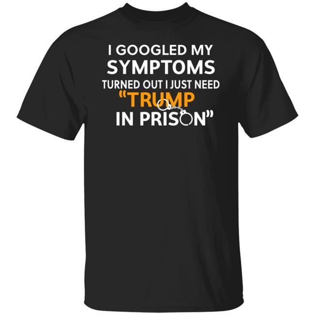 I Googled My Symptoms Turns Out I Just Need Trump In Prison Shirt Hoodie Sweatshirt
