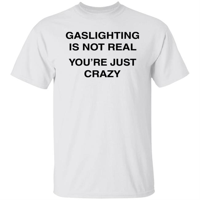 Gaslighting Is Not Real You're Just Crazy Shirt Jaytoobian