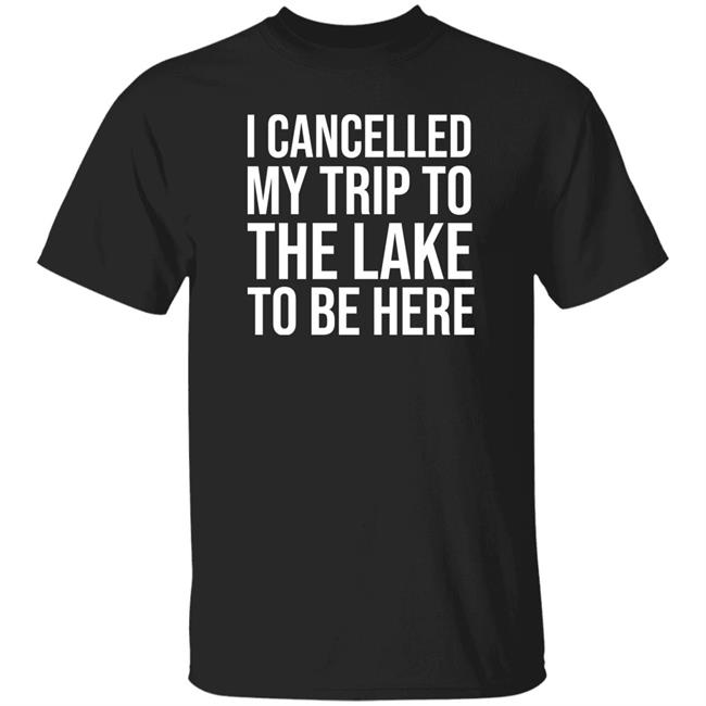 Mat I Cancelled My Trip To The Lake To Be Here Shirt