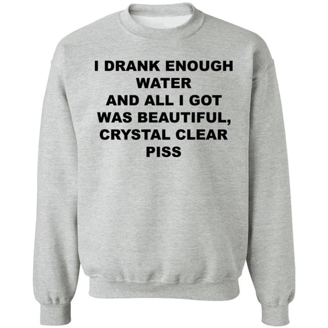 I Drank Enough Water And All I Got Was Beautiful Crystal Clear Piss Shirt I Drank Enough Water And All I Got Was Beautiful Crystal Clear Piss Shirt