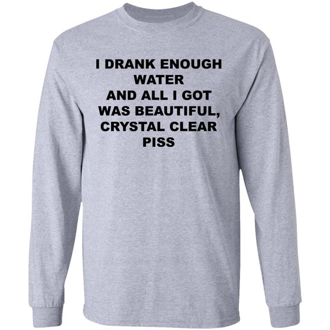 I Drank Enough Water And All I Got Was Beautiful Crystal Clear Piss Shirt I Drank Enough Water And All I Got Was Beautiful Crystal Clear Piss Shirt