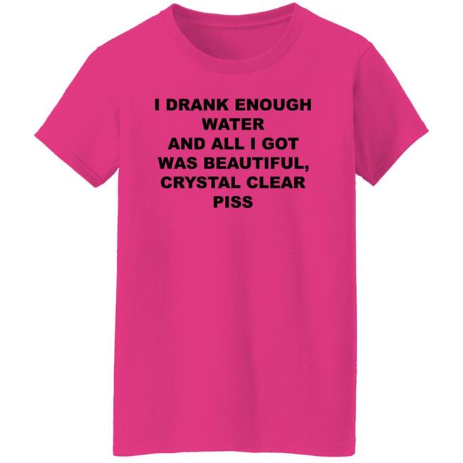 I Drank Enough Water And All I Got Was Beautiful Crystal Clear Piss Shirt I Drank Enough Water And All I Got Was Beautiful Crystal Clear Piss Shirt