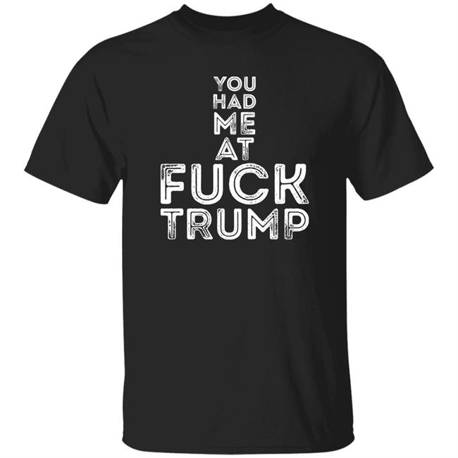You Had Me At Fuck Trump Shirt Hoodie Sweatshirt