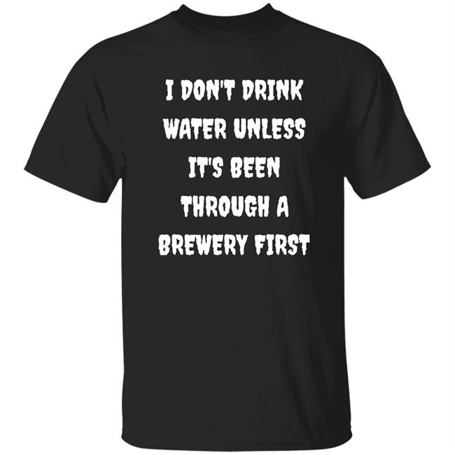 I Don’t Drink Water Unless It’s Been Through A Brewery First Shirt Hoodie Sweatshirt