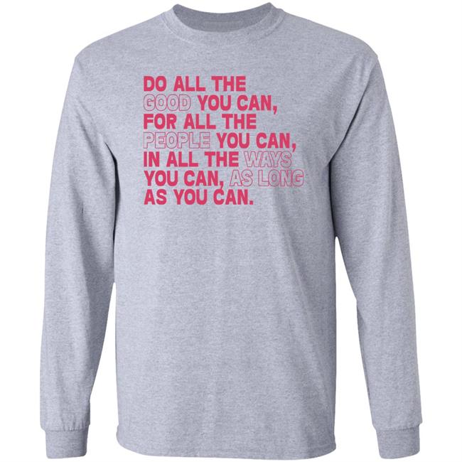 Do All The Good You Can For All The People You Can In All The Ways You Can As Long As You Can Sweatshirt Do All The Good You Can For All The People You Can In All The Ways You Can As Long As You Can Sweatshirt