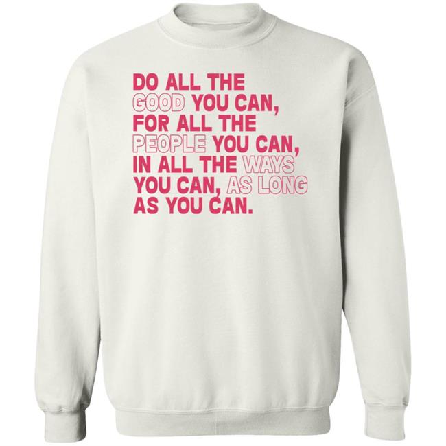 Do All The Good You Can For All The People You Can In All The Ways You Can As Long As You Can Sweatshirt Do All The Good You Can For All The People You Can In All The Ways You Can As Long As You Can Sweatshirt