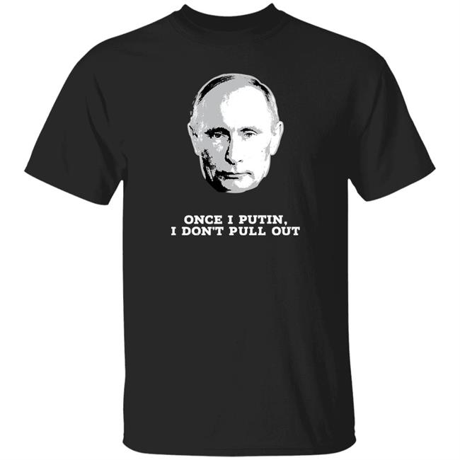 Once I Putin I Don't Pull Out Shirt Ben