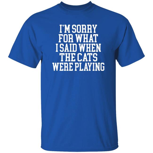 I'm Sorry For What I Said When The Cats Were Playing Shirt Kyforky Store