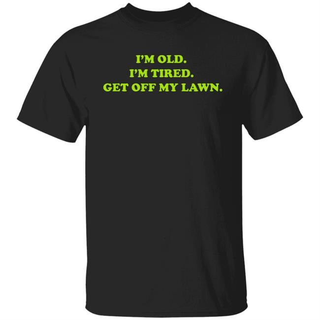 I'm Old I'm Tired Get Off My Lawn Shirt Get Off My Lawn Shirt Souperken