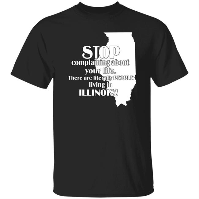 Stop Complaining About Your Life There Are Literally People Living In Illinois Shirt Emalyn