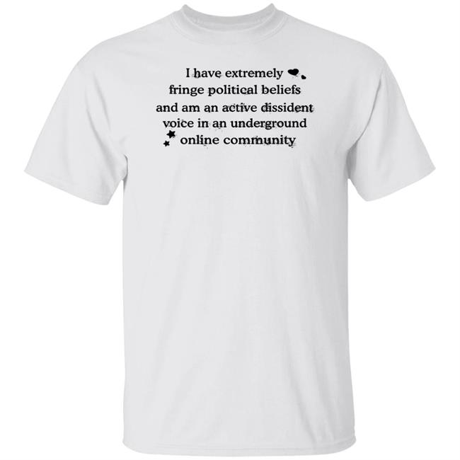 I Have Extremely Fringe Political Beliefs And Am An Active Dissident Shirt Hoodie Sweatshirt