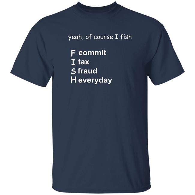 Yeah Of Course I Fish F Commit I Tax A Fraud H Everyday Shirt