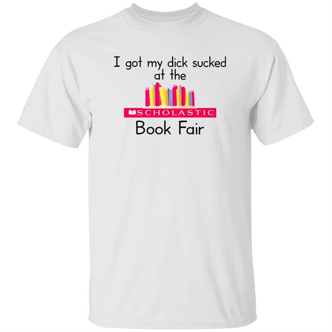Shirts That Go Hard I Got My Dick Sucked At The Scholastic Book Fair Shirt