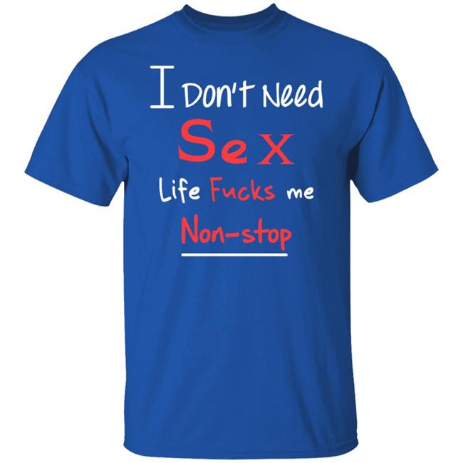 I Don't Need Sex Life Fucks Me Non-Stop Shirt Yonhx2 I Don't Need Sex Life Fucks Me Non-Stop Shirt Yonhx2