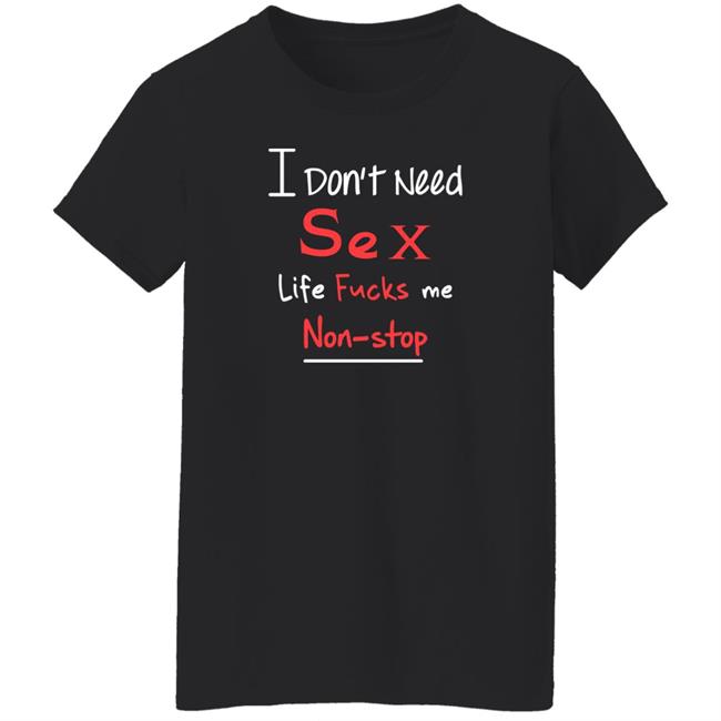 I Don't Need Sex Life Fucks Me Non-Stop Shirt Yonhx2 I Don't Need Sex Life Fucks Me Non-Stop Shirt Yonhx2